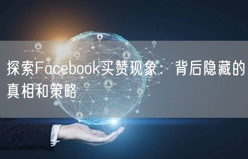 探索Facebook买赞现象：背后隐藏的真相和策略