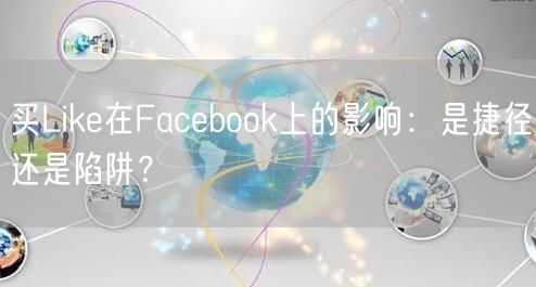 买Like在Facebook上的影响：是捷径还是陷阱？