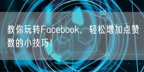 教你玩转Facebook，轻松增加点赞数的小技巧！