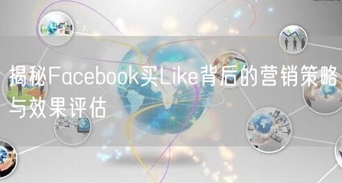 揭秘Facebook买Like背后的营销策略与效果评估