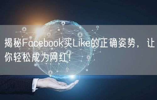 揭秘Facebook买Like的正确姿势，让你轻松成为网红！