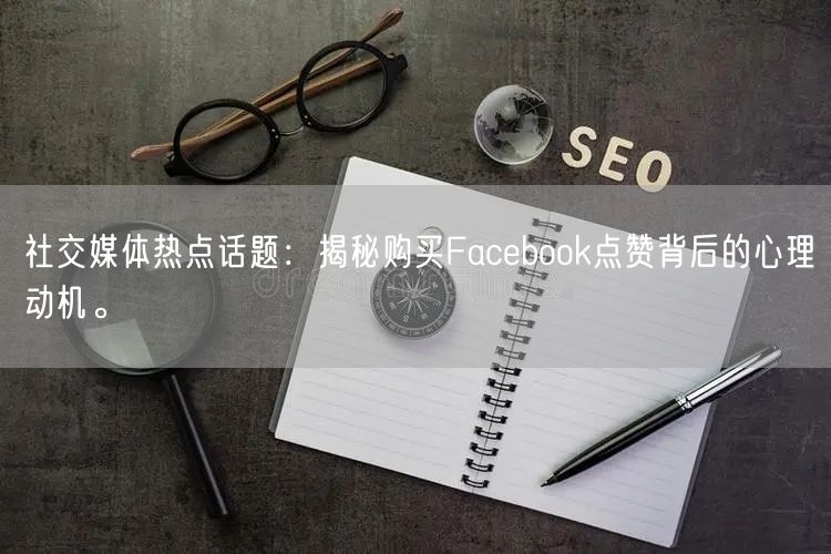 社交媒体热点话题：揭秘购买Facebook点赞背后的心理动机。
