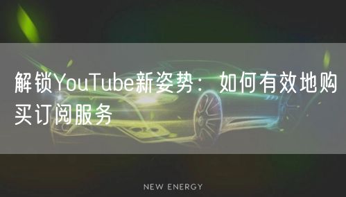 解锁YouTube新姿势：如何有效地购买订阅服务