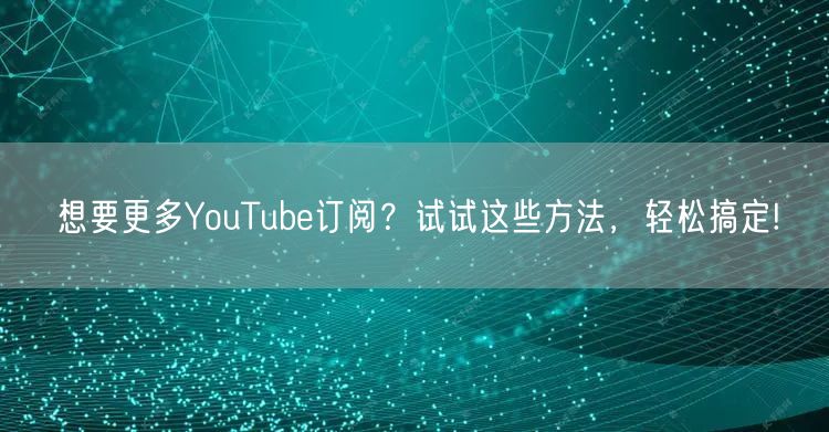 想要更多YouTube订阅？试试这些方法，轻松搞定!