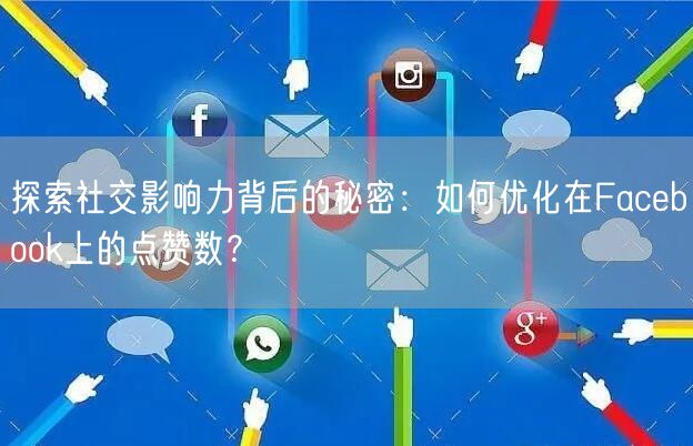 探索社交影响力背后的秘密：如何优化在Facebook上的点赞数？