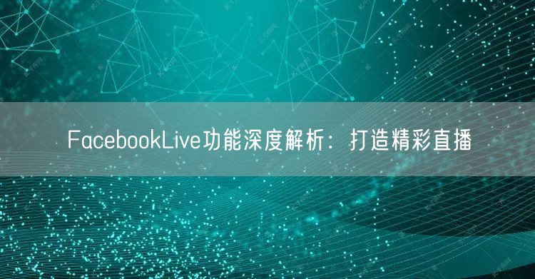 FacebookLive功能深度解析：打造精彩直播