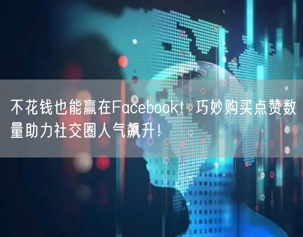 不花钱也能赢在Facebook！巧妙购买点赞数量助力社交圈人气飙升！