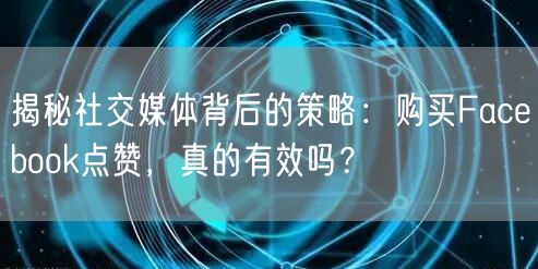 揭秘社交媒体背后的策略：购买Facebook点赞，真的有效吗？
