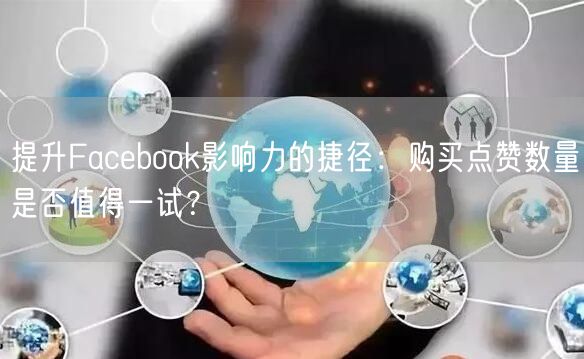 提升Facebook影响力的捷径：购买点赞数量是否值得一试？