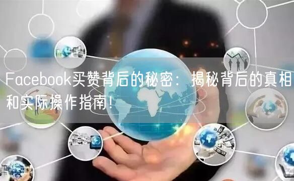 Facebook买赞背后的秘密：揭秘背后的真相和实际操作指南！