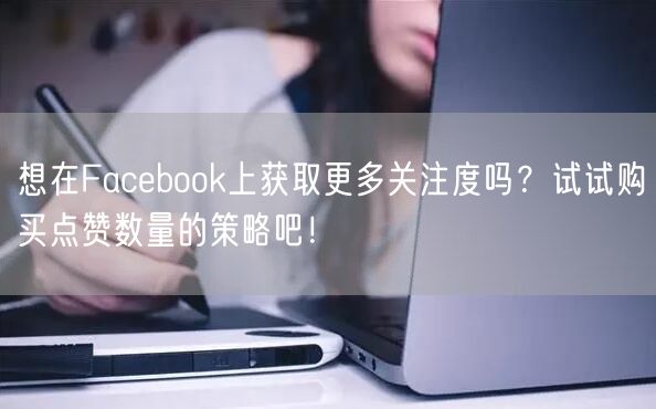 想在Facebook上获取更多关注度吗？试试购买点赞数量的策略吧！