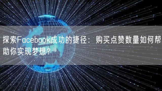 探索Facebook成功的捷径：购买点赞数量如何帮助你实现梦想？