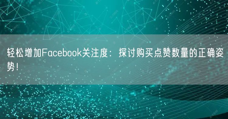 轻松增加Facebook关注度：探讨购买点赞数量的正确姿势！