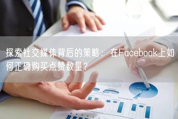 探索社交媒体背后的策略：在Facebook上如何正确购买点赞数量？