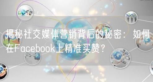 揭秘社交媒体营销背后的秘密：如何在Facebook上精准买赞？