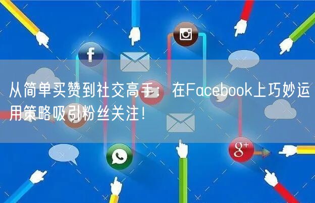 从简单买赞到社交高手：在Facebook上巧妙运用策略吸引粉丝关注！