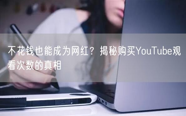 不花钱也能成为网红？揭秘购买YouTube观看次数的真相