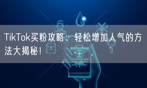 TikTok买粉攻略：轻松增加人气的方法大揭秘！