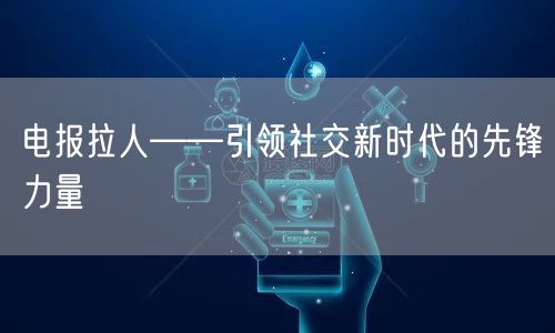 电报拉人——引领社交新时代的先锋力量