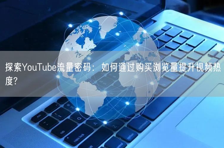 探索YouTube流量密码：如何通过购买浏览量提升视频热度?
