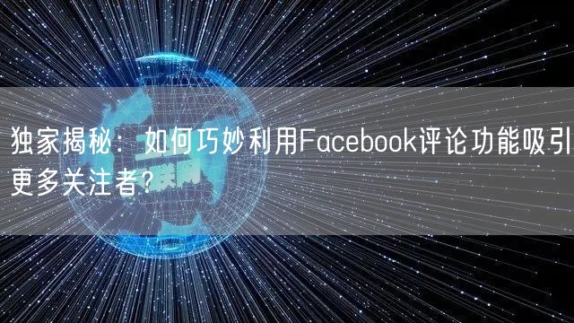 独家揭秘：如何巧妙利用Facebook评论功能吸引更多关注者？