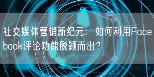 社交媒体营销新纪元：如何利用Facebook评论功能脱颖而出？