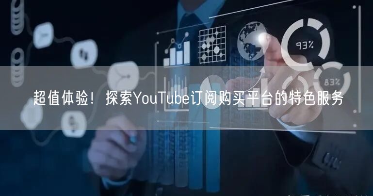 超值体验！探索YouTube订阅购买平台的特色服务