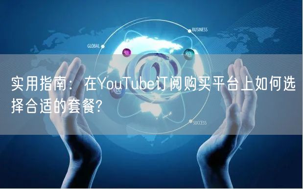 实用指南：在YouTube订阅购买平台上如何选择合适的套餐?