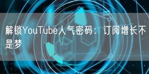 解锁YouTube人气密码：订阅增长不是梦