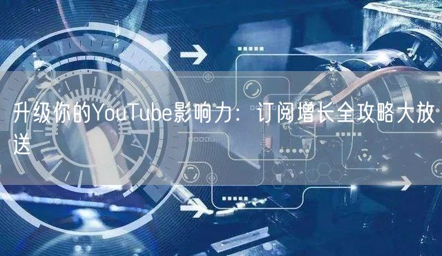 升级你的YouTube影响力：订阅增长全攻略大放送