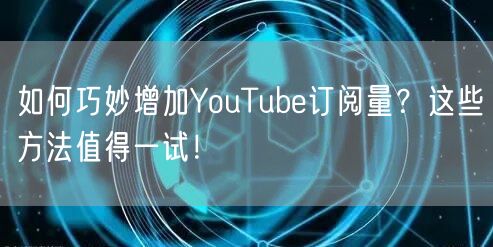 如何巧妙增加YouTube订阅量？这些方法值得一试！