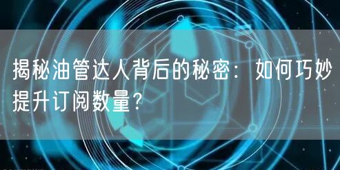 揭秘油管达人背后的秘密：如何巧妙提升订阅数量？