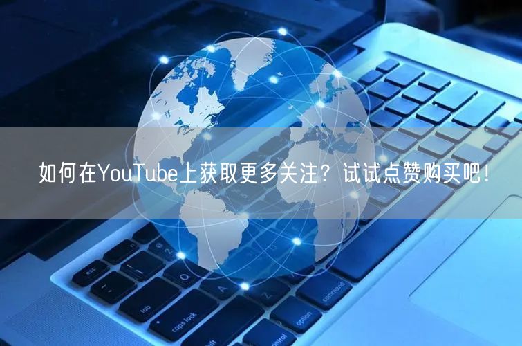 如何在YouTube上获取更多关注？试试点赞购买吧！