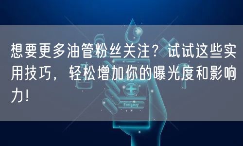 想要更多油管粉丝关注？试试这些实用技巧，轻松增加你的曝光度和影响力！