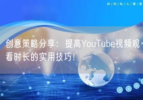 创意策略分享：提高YouTube视频观看时长的实用技巧！