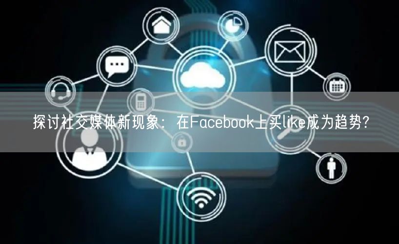 探讨社交媒体新现象：在Facebook上买like成为趋势?