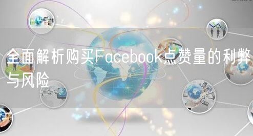 全面解析购买Facebook点赞量的利弊与风险