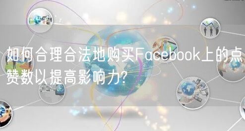 如何合理合法地购买Facebook上的点赞数以提高影响力?