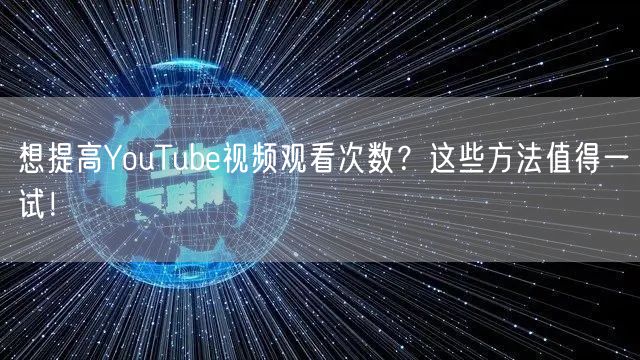 想提高YouTube视频观看次数？这些方法值得一试！