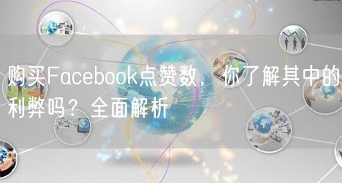 购买Facebook点赞数，你了解其中的利弊吗？全面解析