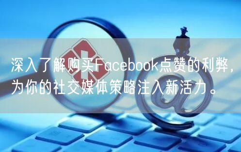 深入了解购买Facebook点赞的利弊，为你的社交媒体策略注入新活力。