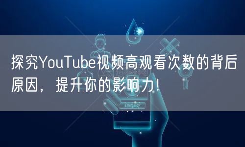 探究YouTube视频高观看次数的背后原因，提升你的影响力！