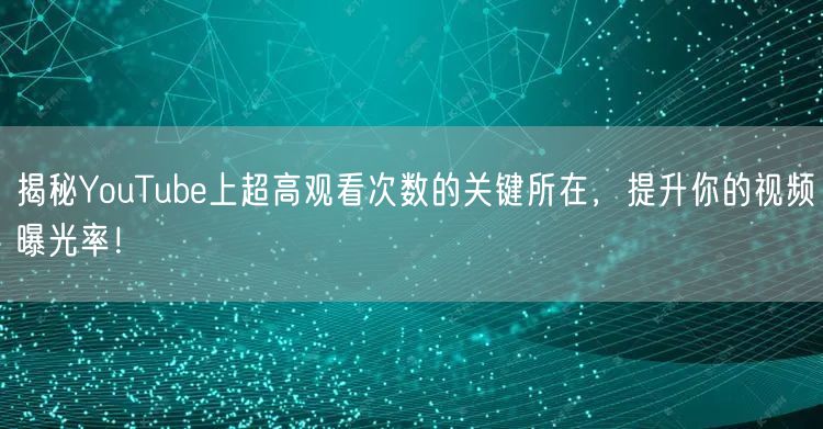 揭秘YouTube上超高观看次数的关键所在，提升你的视频曝光率！