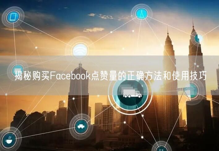 揭秘购买Facebook点赞量的正确方法和使用技巧