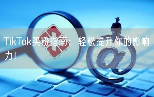 TikTok买粉指南：轻松提升你的影响力！