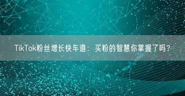 TikTok粉丝增长快车道：买粉的智慧你掌握了吗？