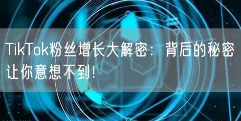 TikTok粉丝增长大解密：背后的秘密让你意想不到！