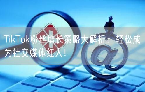 TikTok粉丝增长策略大解析：轻松成为社交媒体红人！