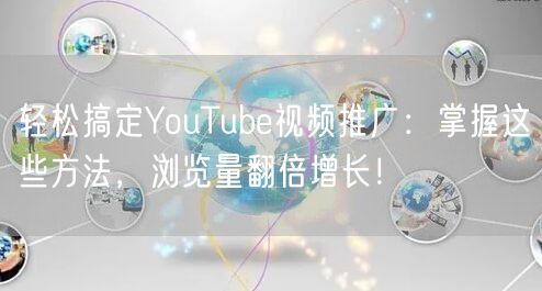 轻松搞定YouTube视频推广：掌握这些方法，浏览量翻倍增长！