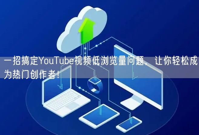 一招搞定YouTube视频低浏览量问题,让你轻松成为热门创作者!